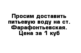 Просим доставить питьевую воду на ст. Фарафонтьевская. Цена за 1 куб 